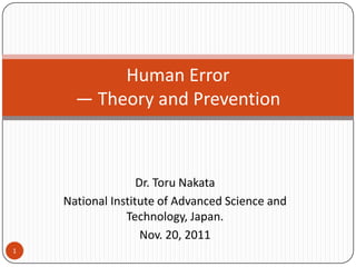 Human Error
      — Theory and Prevention



                   Dr. Toru Nakata
    National Institute of Advanced Science and
                Technology, Japan.
                    Nov. 20, 2011
1
 