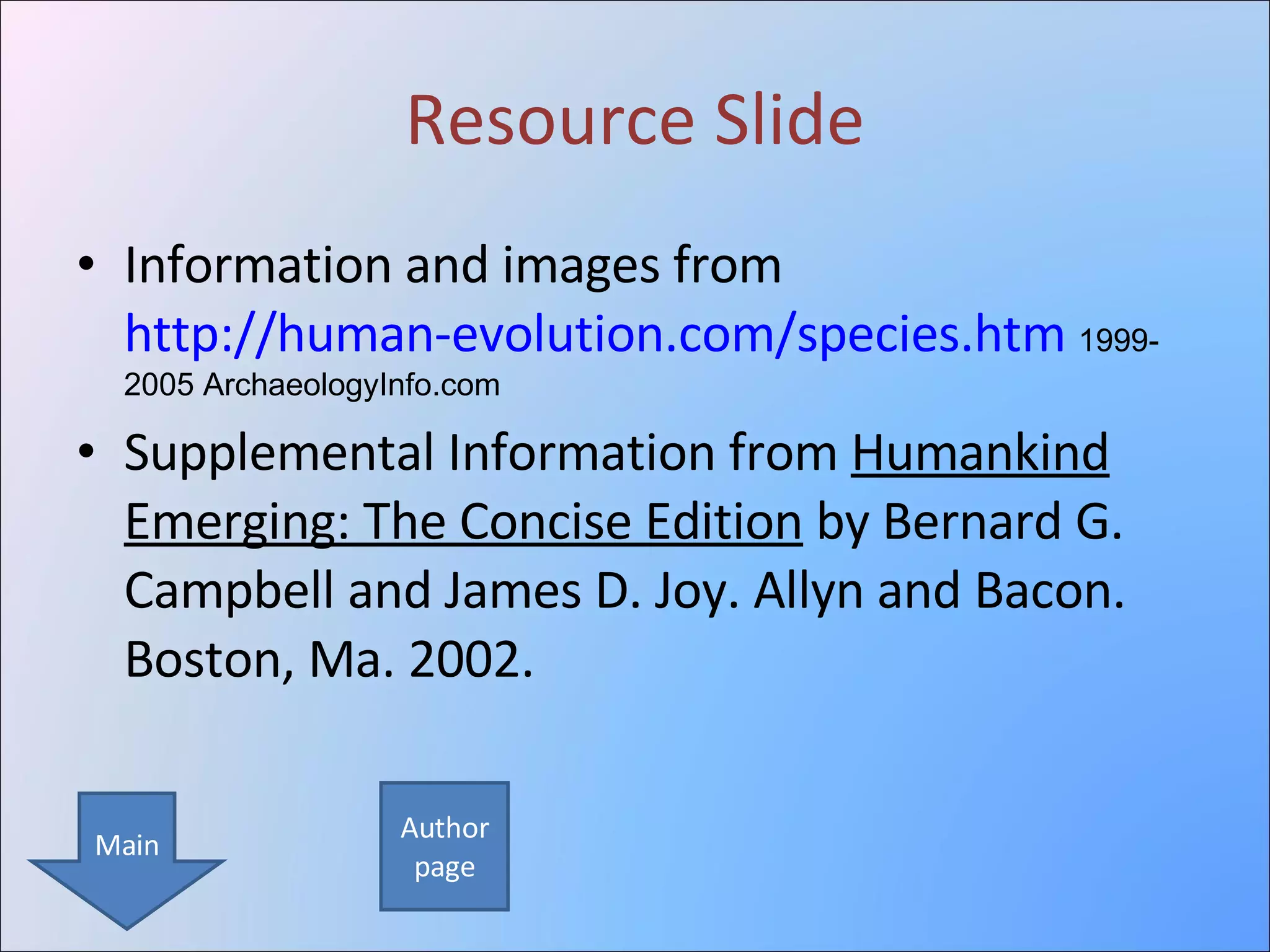 Resource Slide Information and images from  http://human-evolution.com/species.htm   1999-2005 ArchaeologyInfo.com  Supplemental Information from  Humankind Emerging: The Concise Edition  by Bernard G. Campbell and James D. Joy. Allyn and Bacon. Boston, Ma. 2002. Author page Main 