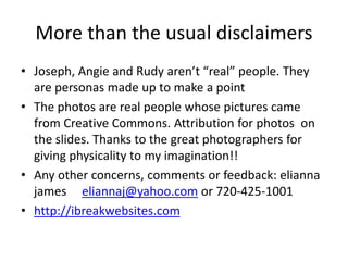 More than the usual disclaimers
• Joseph, Angie and Rudy aren’t “real” people. They
are personas made up to make a point
•...