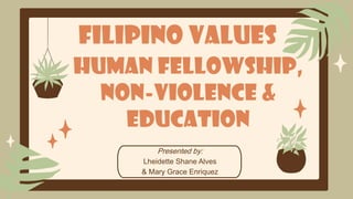 Filipino Values
Presented by:
Lheidette Shane Alves
& Mary Grace Enriquez
Human Fellowship,
Non-Violence &
Education
 