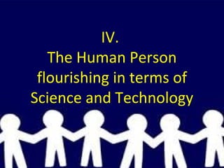 IV.
The Human Person
flourishing in terms of
Science and Technology
 