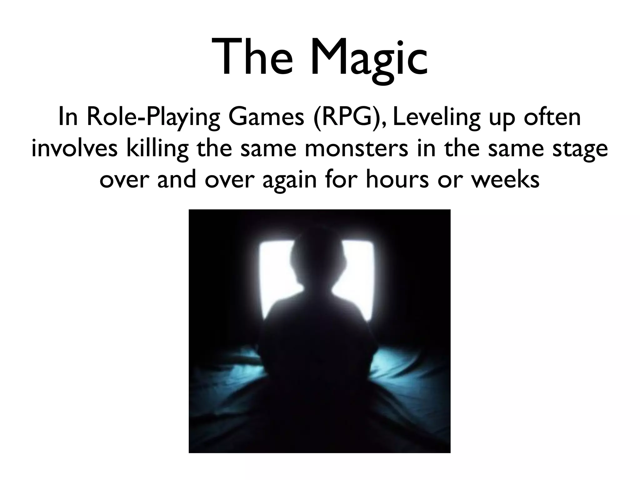 The Magic
   In Role-Playing Games (RPG), Leveling up often
involves killing the same monsters in the same stage
       over and over again for hours or weeks
 