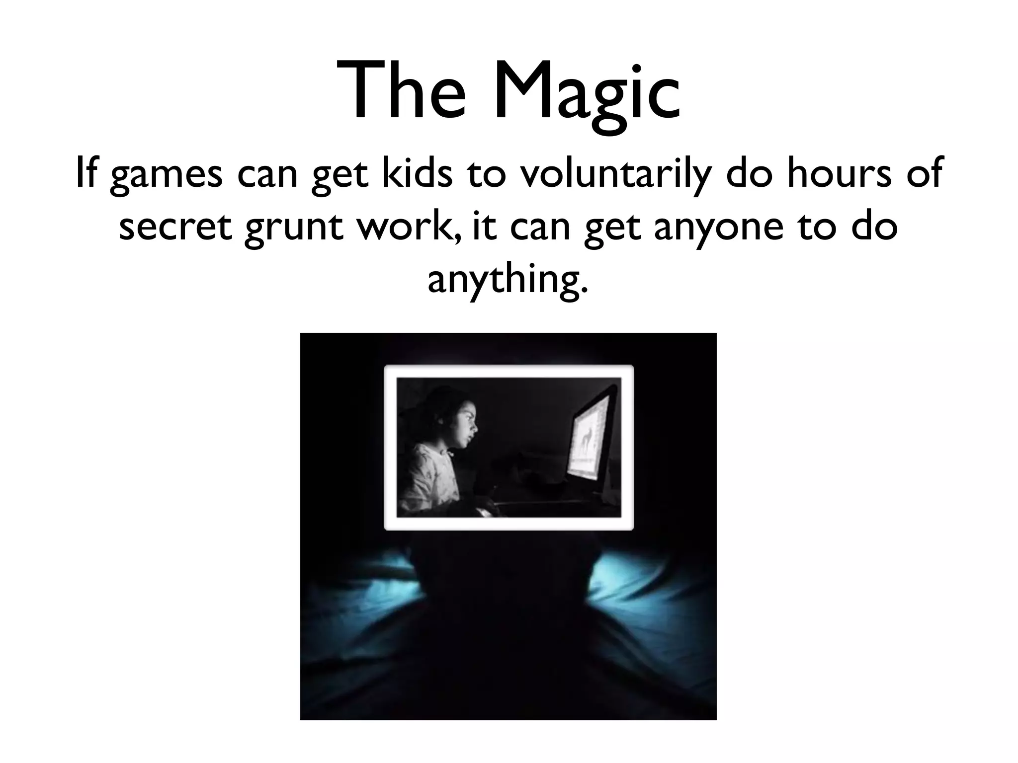 The Magic
If games can get kids to voluntarily do hours of
   secret grunt work, it can get anyone to do
                    anything.
 