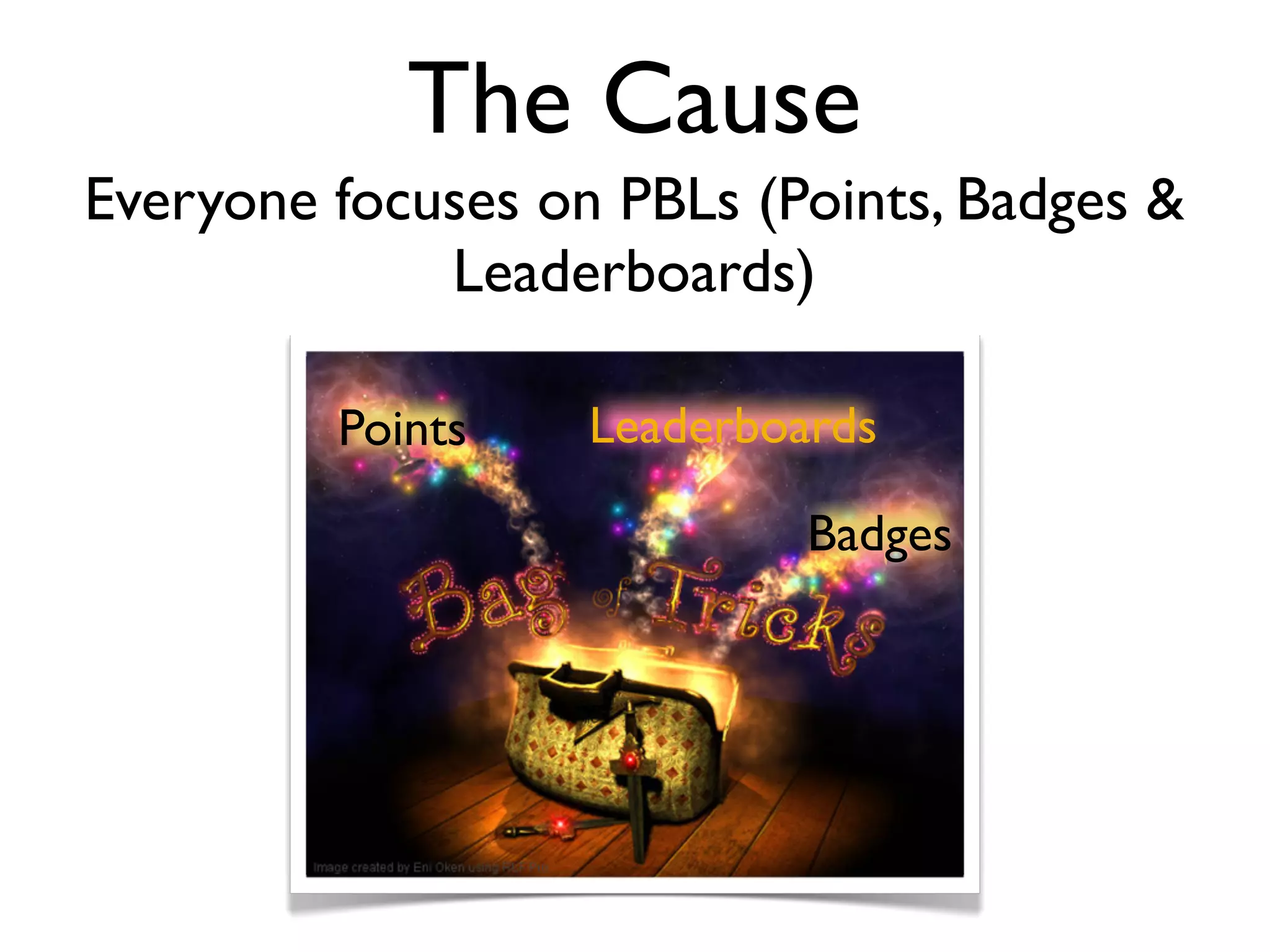 The Cause
Everyone focuses on PBLs (Points, Badges &
             Leaderboards)

         Points    Leaderboards

                            Badges
 