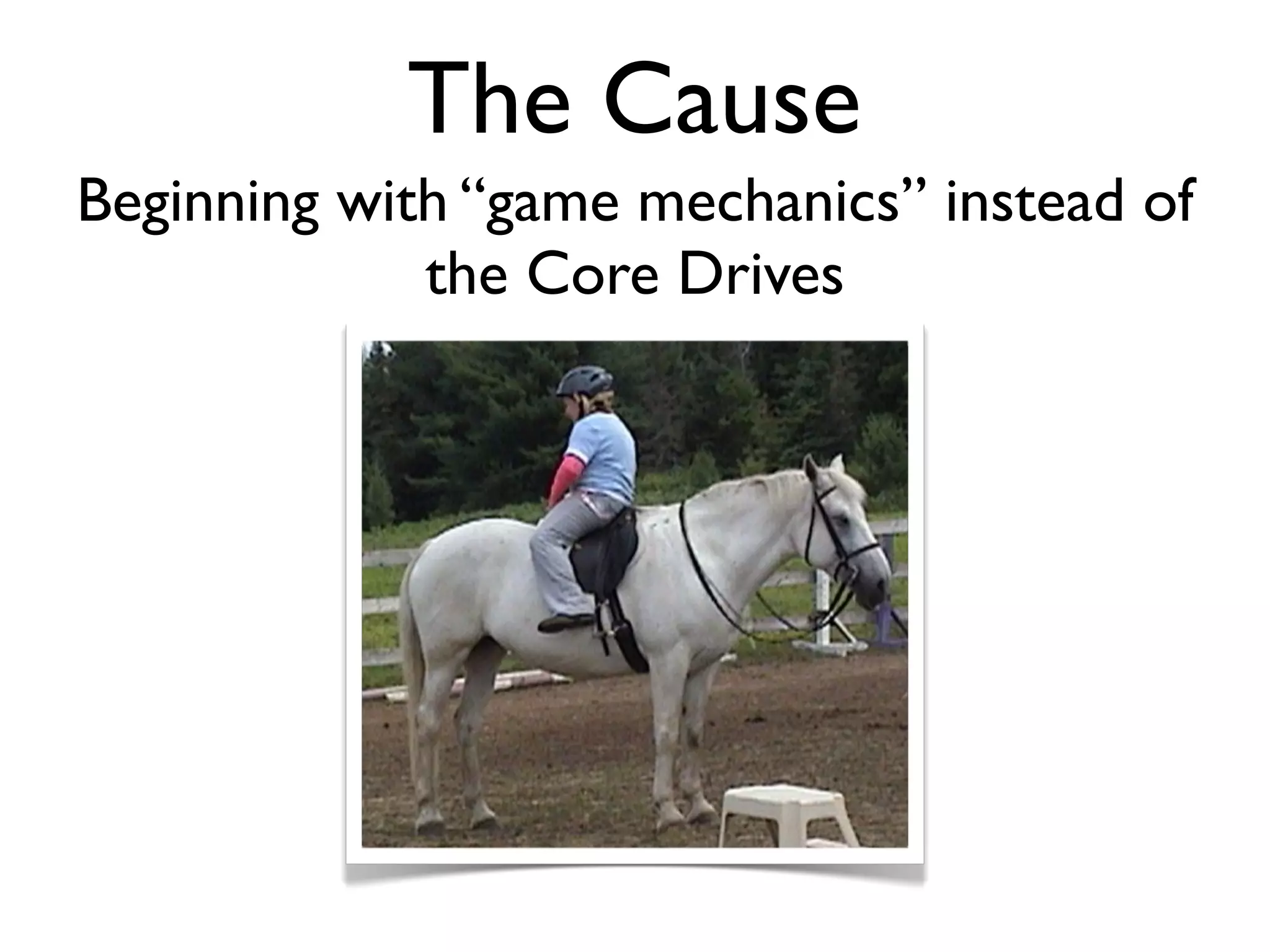 The Cause
Beginning with “game mechanics” instead of
             the Core Drives
 