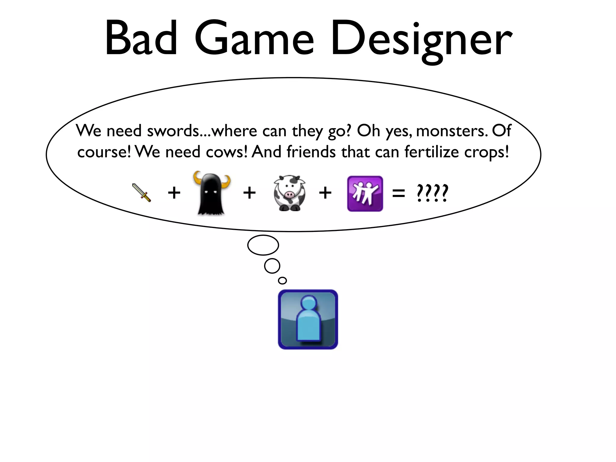 Bad Game Designer
We need swords...where can they go? Oh yes, monsters. Of
course! We need cows! And friends that can fertilize crops!

            +         +         +         = ????
 