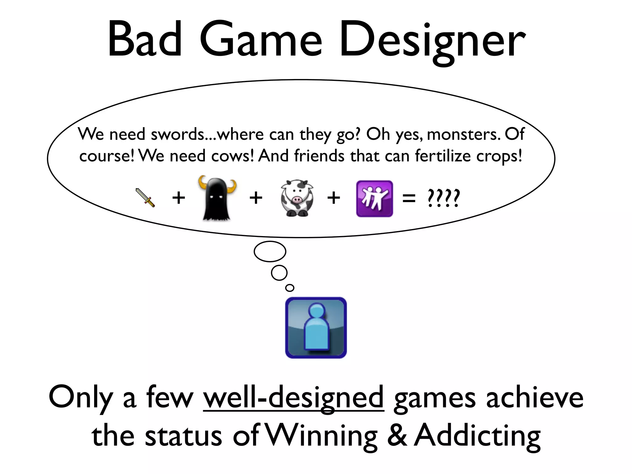 Bad Game Designer
  We need swords...where can they go? Oh yes, monsters. Of
  course! We need cows! And friends that can fertilize crops!

              +         +         +         = ????




Only a few well-designed games achieve
  the status of Winning & Addicting
 