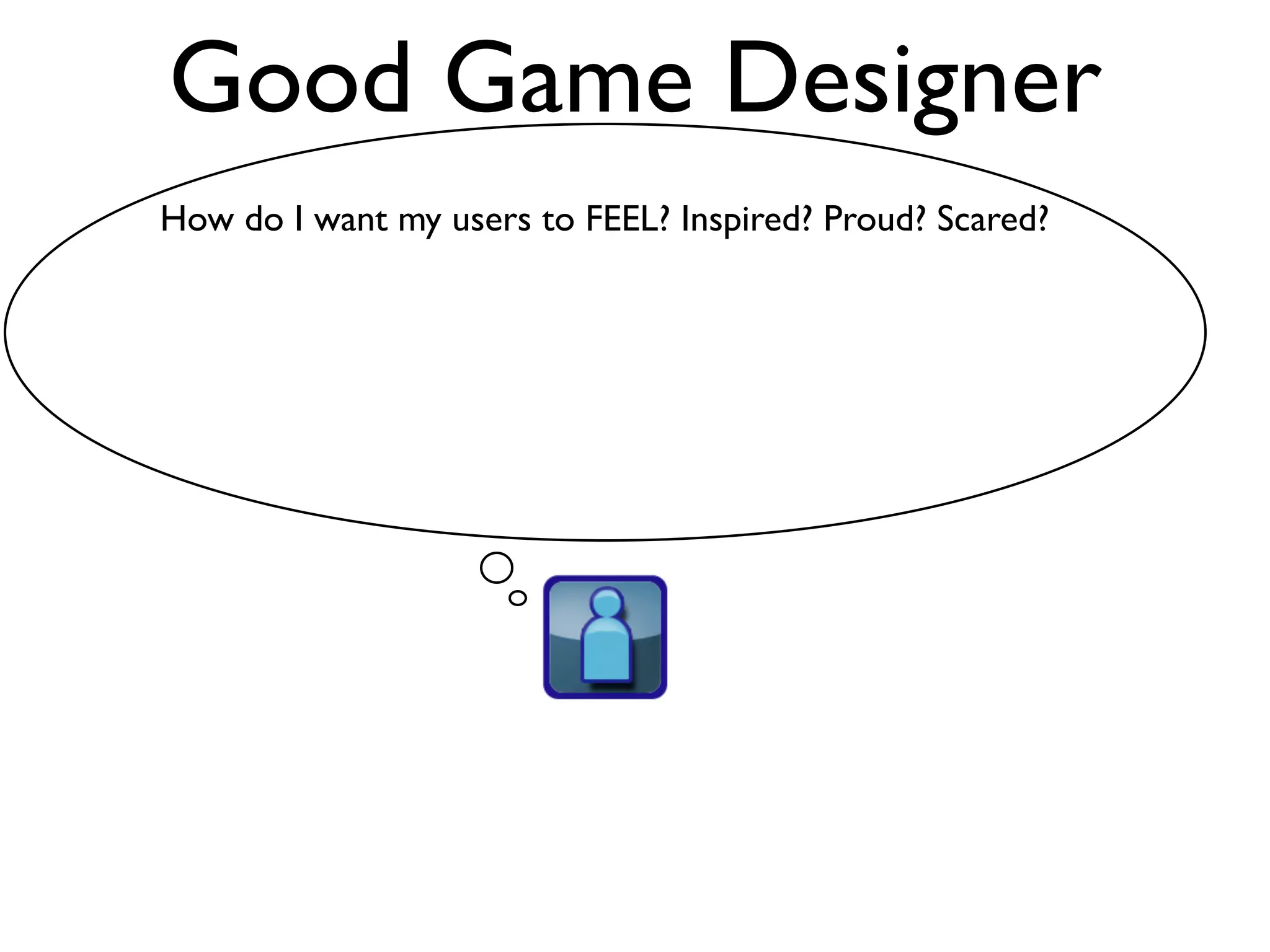 Good Game Designer
How do I want my users to FEEL? Inspired? Proud? Scared?
 