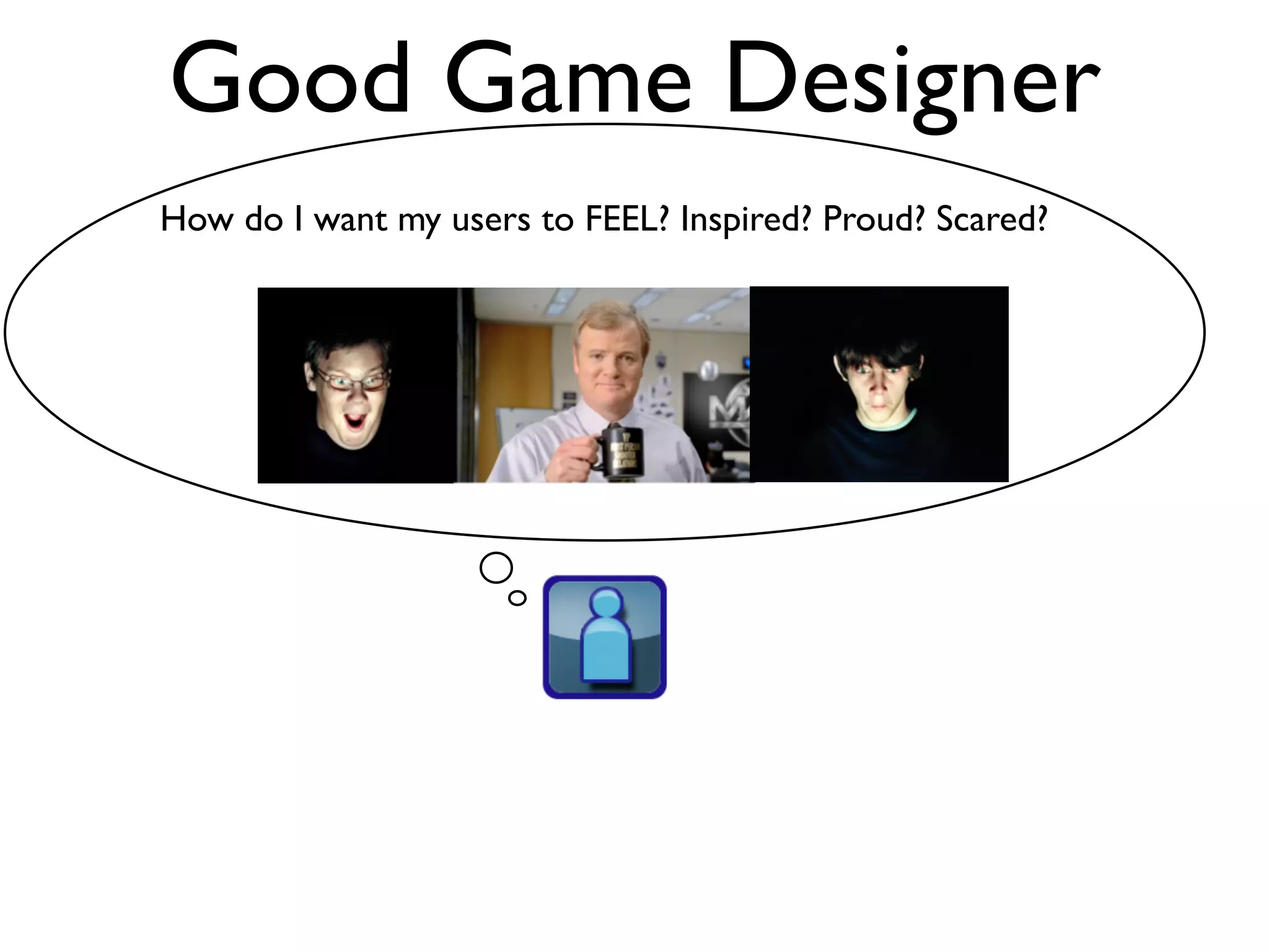 Good Game Designer
How do I want my users to FEEL? Inspired? Proud? Scared?
 