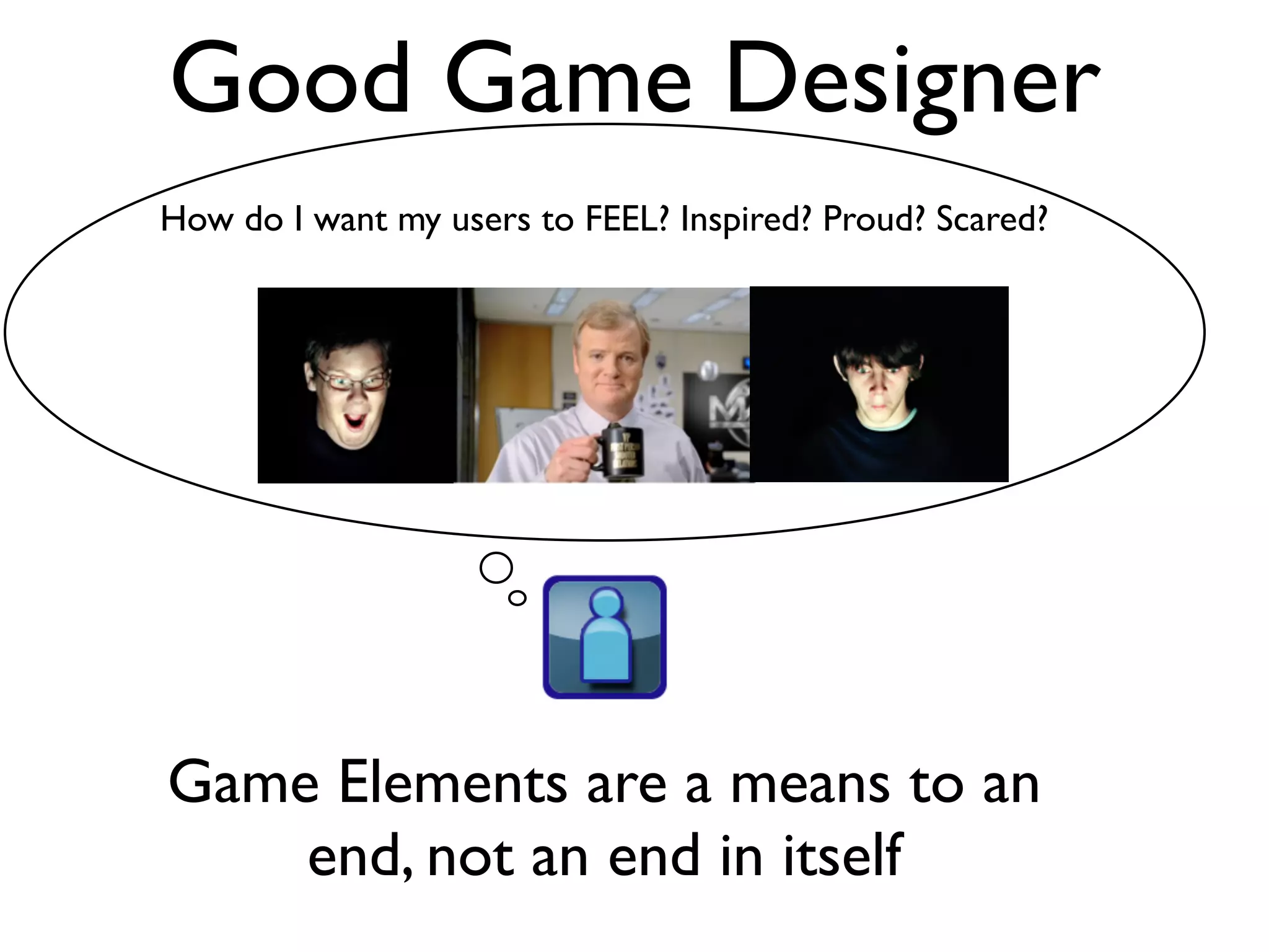 Good Game Designer
How do I want my users to FEEL? Inspired? Proud? Scared?




Game Elements are a means to an
    end, not an end in itself
 
