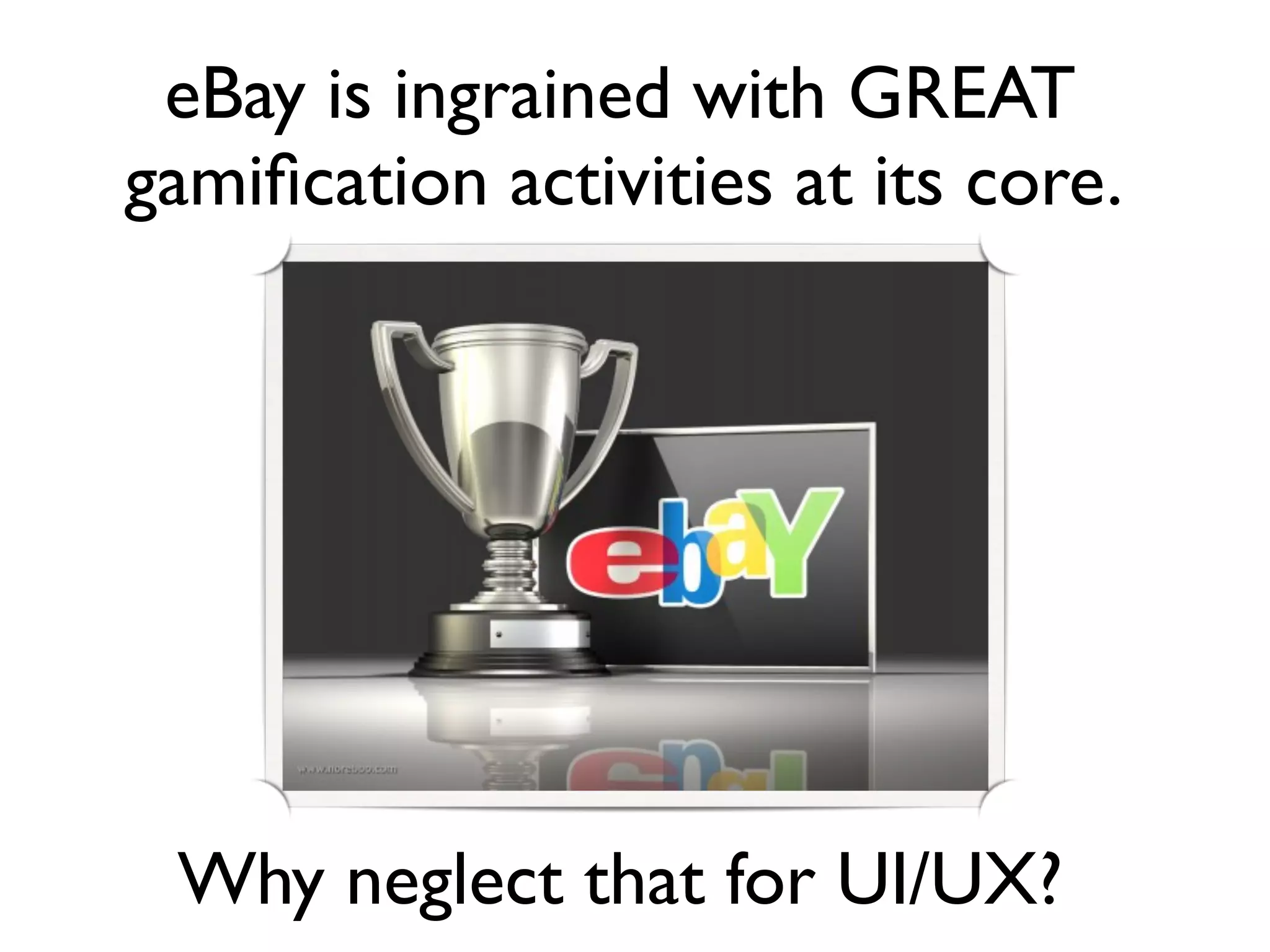 eBay is ingrained with GREAT
gamiﬁcation activities at its core.




 Why neglect that for UI/UX?
 