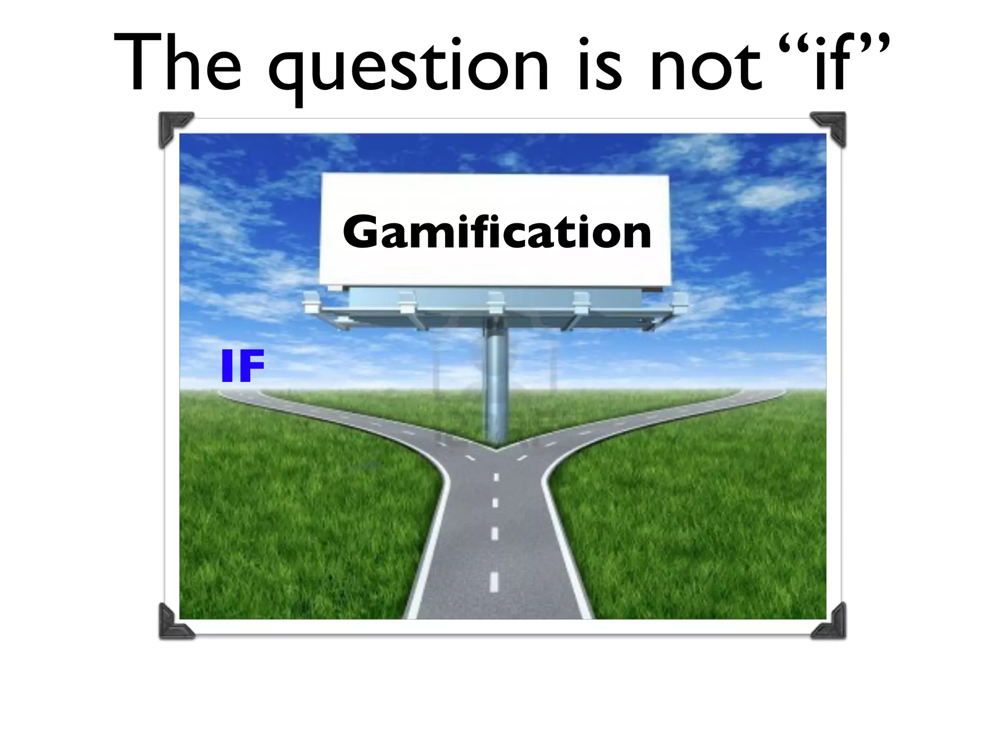 The question is not “if”
        Gamiﬁcation

   IF
 
