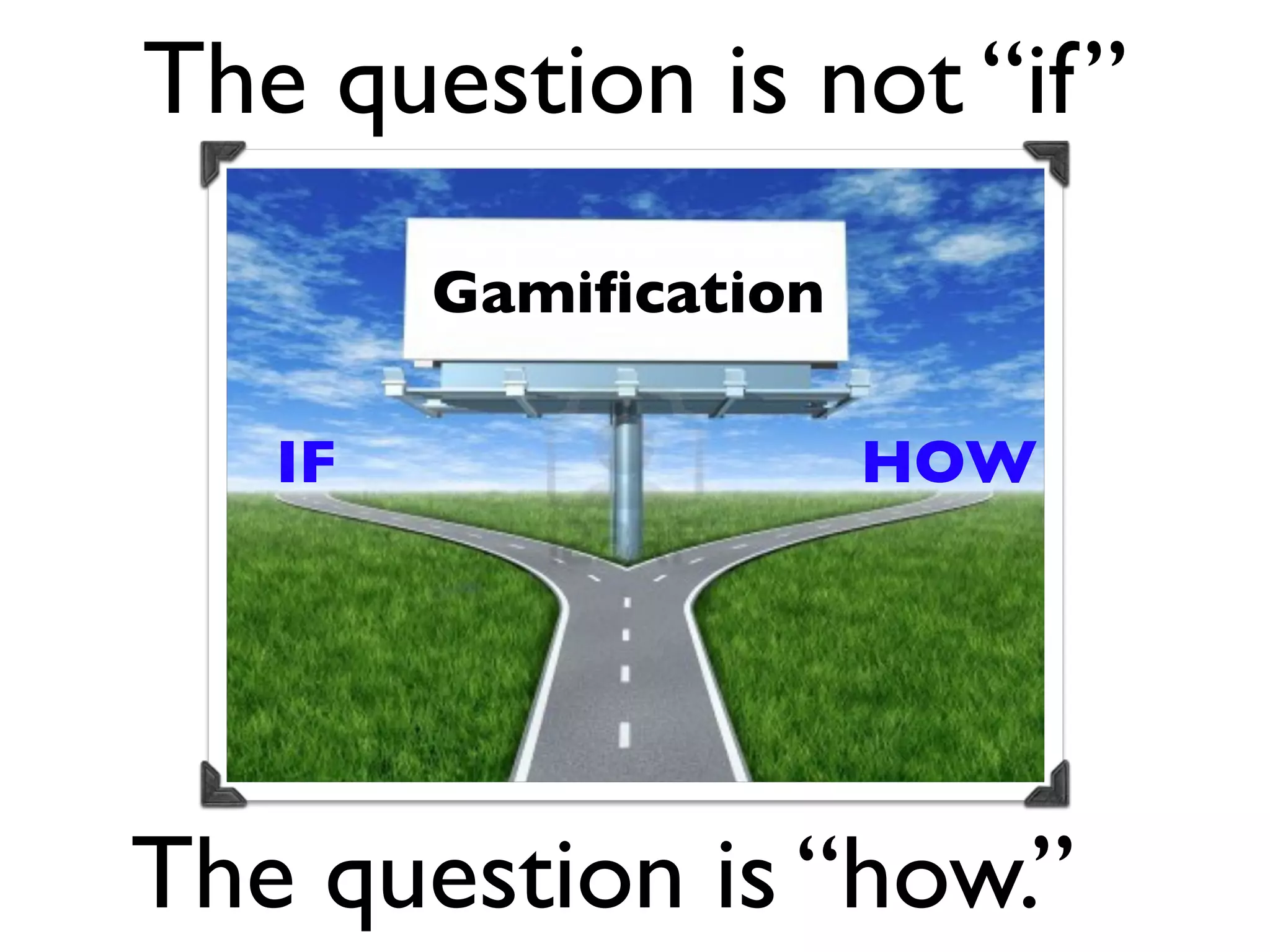 The question is not “if”
        Gamiﬁcation

   IF                 HOW




The question is “how.”
 