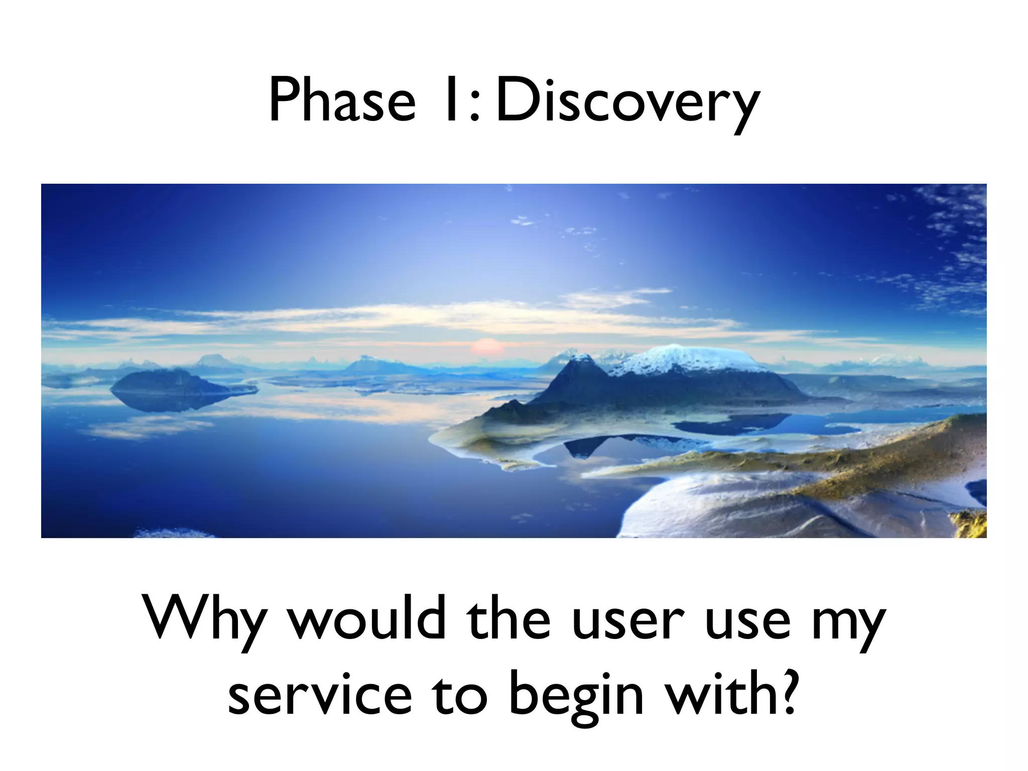 Phase 1: Discovery




Why would the user use my
  service to begin with?
 