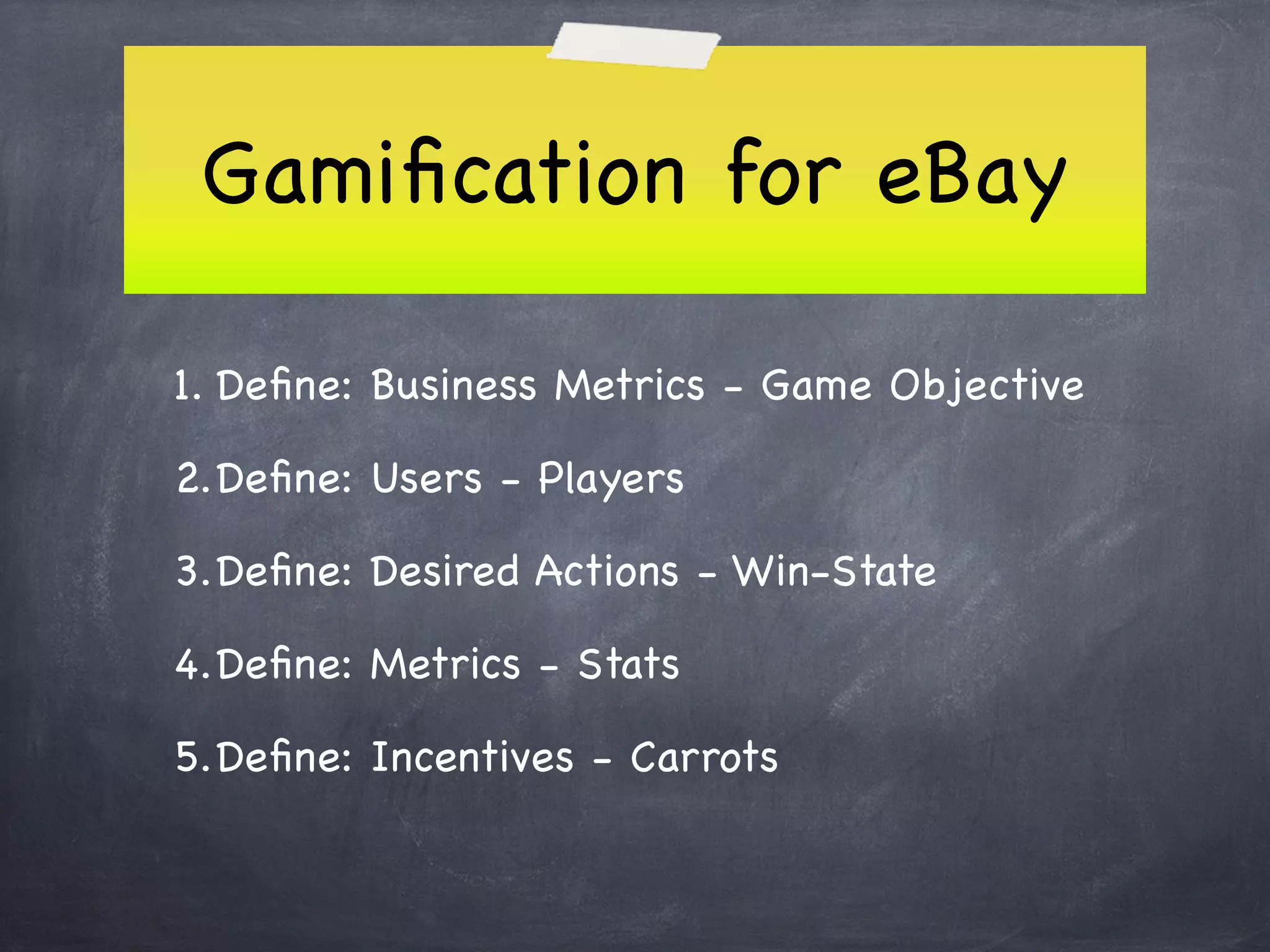 Gamiﬁcation for eBay

1. Deﬁne: Business Metrics - Game Objective

2.Deﬁne: Users - Players

3.Deﬁne: Desired Actions - Win-State

4.Deﬁne: Metrics - Stats

5.Deﬁne: Incentives - Carrots
 