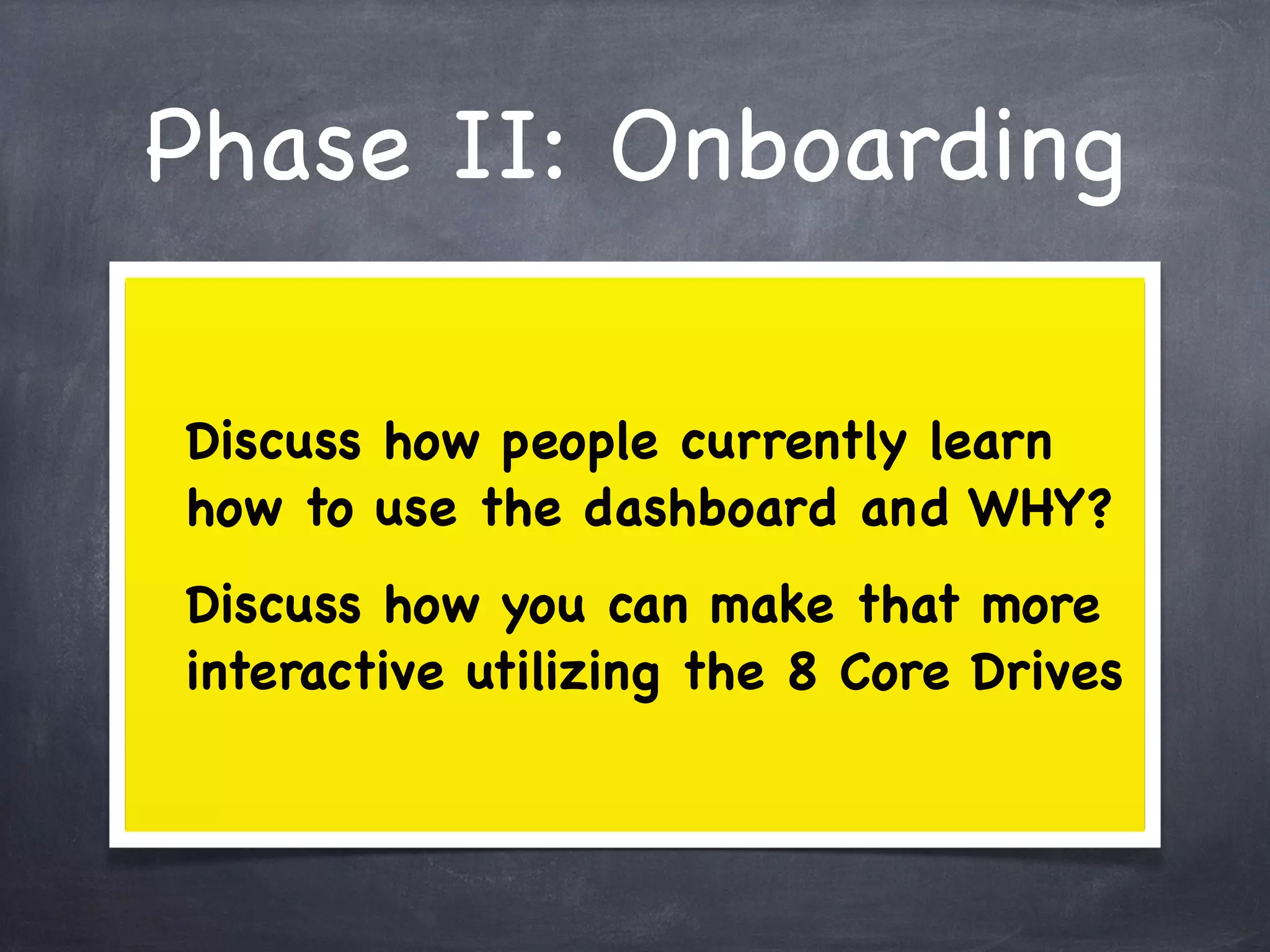 Phase II: Onboarding

Discuss how people currently learn
how to use the dashboard and WHY?
Discuss how you can make that more
interactive utilizing the 8 Core Drives
 