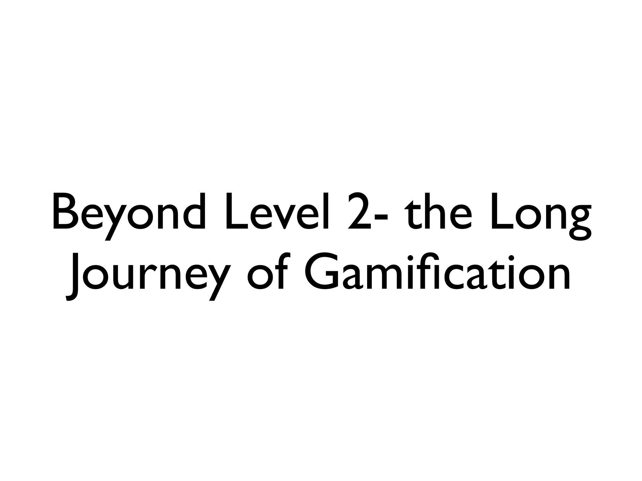 Beyond Level 2- the Long
 Journey of Gamiﬁcation
 