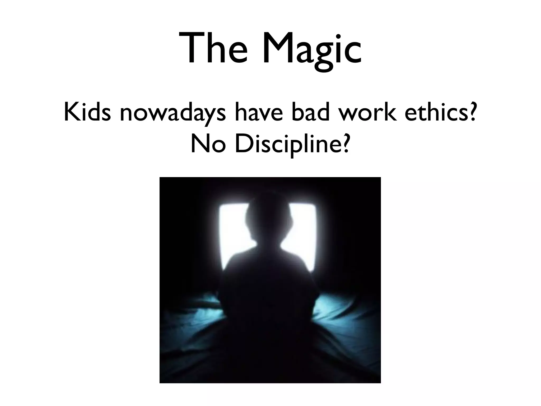 The Magic
Kids nowadays have bad work ethics?
          No Discipline?
 
