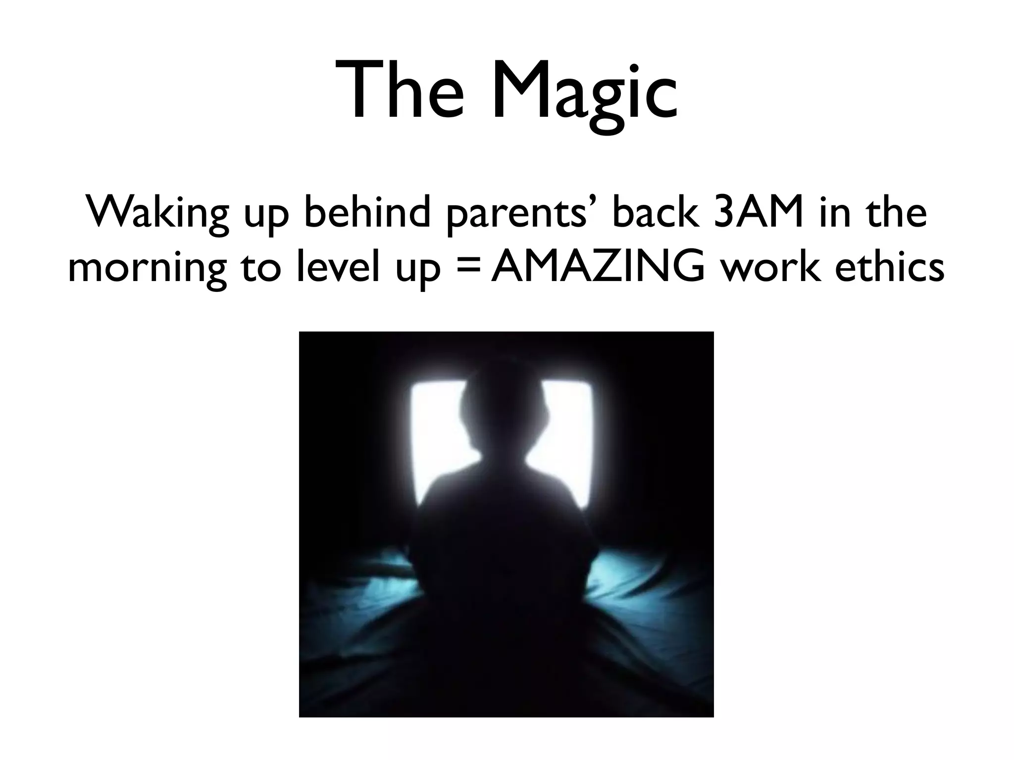 The Magic
Waking up behind parents’ back 3AM in the
morning to level up = AMAZING work ethics
 