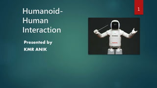 Humanoid- 
Human 
Interaction 
Presented by 
KMR ANIK 
1 
 