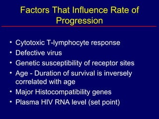 Factors That Influence Rate of Progression Cytotoxic T-lymphocyte response Defective virus Genetic susceptibility of receptor sites Age - Duration of survival is inversely correlated with age Major Histocompatibility genes Plasma HIV RNA level (set point) 