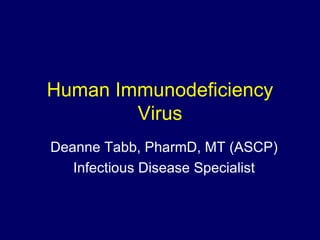 Human Immunodeficiency Virus Deanne Tabb, PharmD, MT (ASCP) Infectious Disease Specialist 