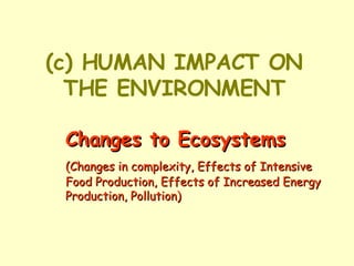 (c) HUMAN IMPACT ON THE ENVIRONMENT Changes to Ecosystems (Changes in complexity, Effects of Intensive  Food Production, Effects of Increased Energy  Production, Pollution) 