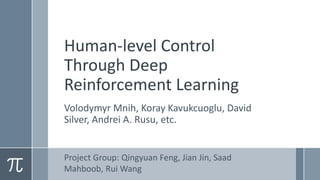 Human-level Control
Through Deep
Reinforcement Learning
Volodymyr Mnih, Koray Kavukcuoglu, David
Silver, Andrei A. Rusu, etc.
Project Group: Qingyuan Feng, Jian Jin, Saad
Mahboob, Rui Wang
 