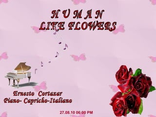 27.08.10   06:00 PM H U M A N LIKE FLOWERS Ernesto  Cortazar Piano- Capricho-Italiano 