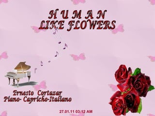 27.01.11   03:12 AM H U M A N LIKE FLOWERS Ernesto  Cortazar Piano- Capricho-Italiano 