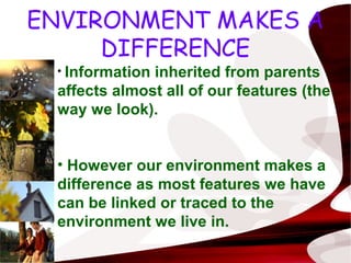 ENVIRONMENT MAKES A
DIFFERENCE
• Information inherited from parents
affects almost all of our features (the
way we look).
• However our environment makes a
difference as most features we have
can be linked or traced to the
environment we live in.
 