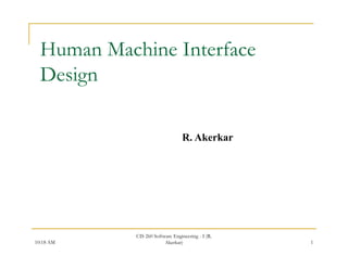 Human Machine Interface
  Design
      g

                                 R. Akerkar




            CIS 260 Software Engineering - I (R.
10:18 AM                 Akerkar)                  1
 