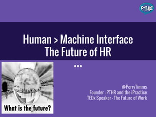Human > Machine Interface
The Future of HR
@PerryTimms
Founder - PTHR and the iPractice
TEDx Speaker - The Future of Work
 