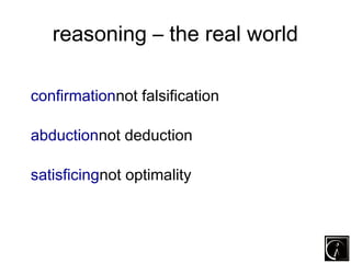 reasoning – the real world

confirmationnot falsification

abductionnot deduction

satisficingnot optimality
 