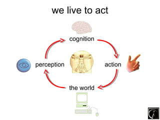 we live to act

             cognition



perception               action


             the world
 