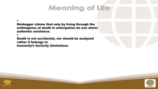 •
Heidegger claims that only by living through the
nothingness of death in anticipation do one attain
authentic existence.
•
Death is not accidental, nor should be analyzed
rather it belongs to
humanity’s facticity (limitations
 