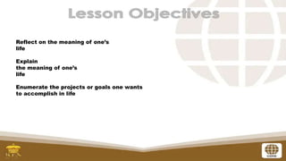 Reflect on the meaning of one’s
life
Explain
the meaning of one’s
life
Enumerate the projects or goals one wants
to accomplish in life
 
