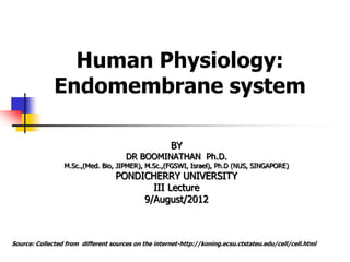 Human Physiology:
Endomembrane system
Source: Collected from different sources on the internet-http://koning.ecsu.ctstateu.edu/cell/cell.html
BY
DR BOOMINATHAN Ph.D.
M.Sc.,(Med. Bio, JIPMER), M.Sc.,(FGSWI, Israel), Ph.D (NUS, SINGAPORE)
PONDICHERRY UNIVERSITY
III Lecture
9/August/2012
 