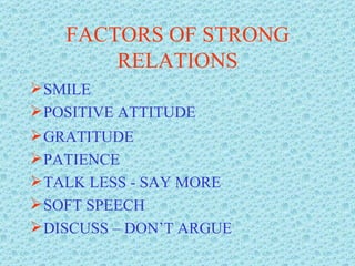 FACTORS OF STRONG RELATIONS SMILE POSITIVE ATTITUDE GRATITUDE PATIENCE TALK LESS - SAY MORE SOFT SPEECH DISCUSS – DON’T ARGUE 