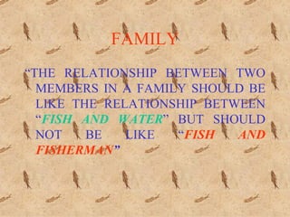 FAMILY “ THE RELATIONSHIP BETWEEN TWO MEMBERS IN A FAMILY SHOULD BE LIKE THE RELATIONSHIP BETWEEN “ FISH AND WATER ” BUT SHOULD NOT BE LIKE “ FISH AND FISHERMAN ” 