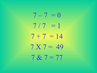 7 – 7  = 0 7 / 7  = 1 7 + 7  = 14 7 X 7 =  49 7 & 7 = 77 