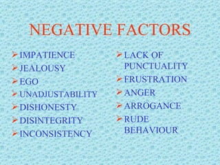 NEGATIVE FACTORS IMPATIENCE JEALOUSY EGO UNADJUSTABILITY DISHONESTY DISINTEGRITY INCONSISTENCY LACK OF PUNCTUALITY FRUSTRATION ANGER ARROGANCE RUDE BEHAVIOUR 