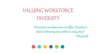 VALUING WORKFORCE
DIVERSITY
“Diversity is not about how we differ. Diversity is
about embracing one another’s uniqueness”
- Ola Joseph
 