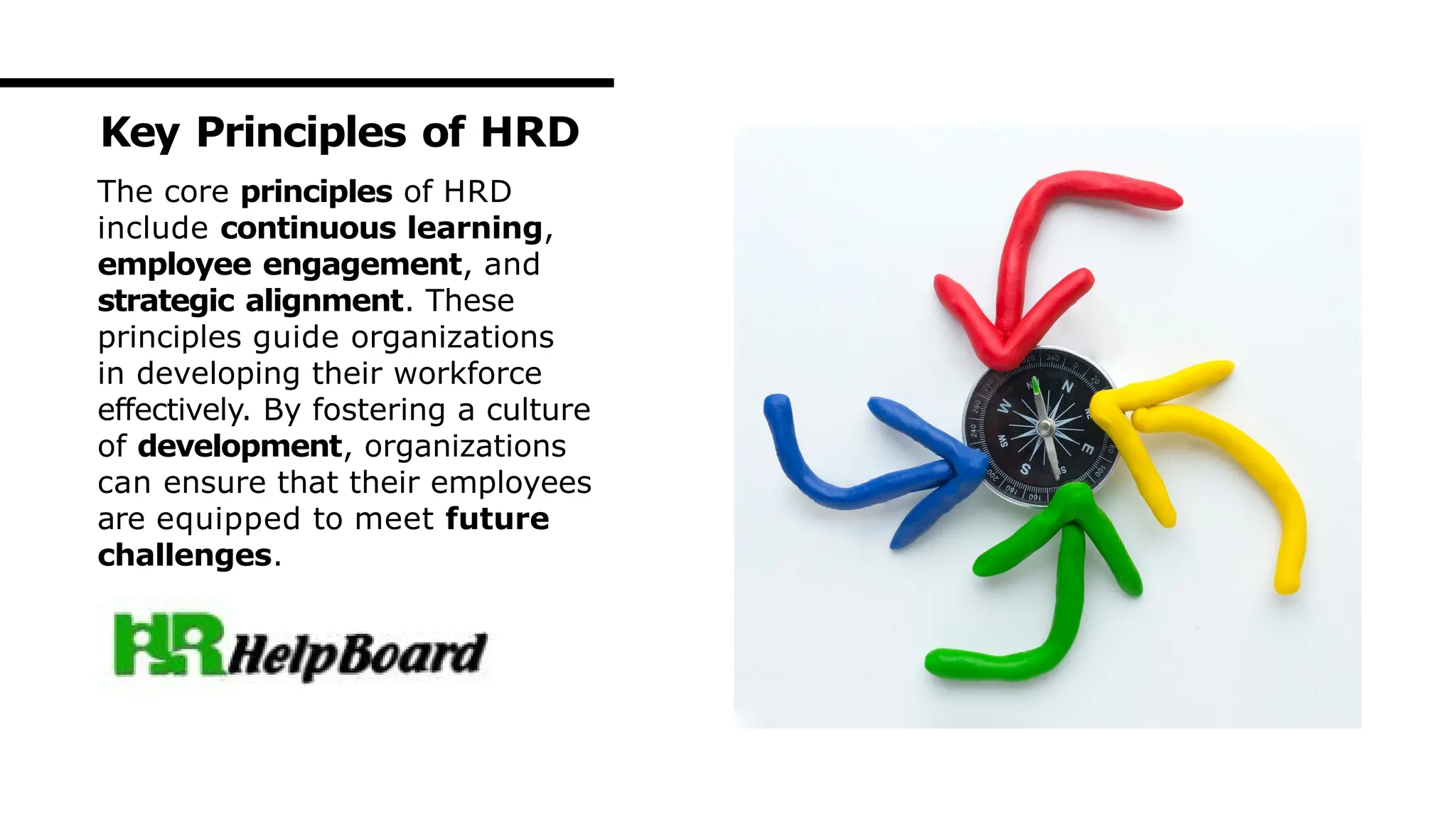 The core principles of HRD
include continuous learning,
employee engagement, and
strategic alignment. These
principles guide organizations
in developing their workforce
effectively. By fostering a culture
of development, organizations
can ensure that their employees
are equipped to meet future
challenges.
Key Principles of HRD
 