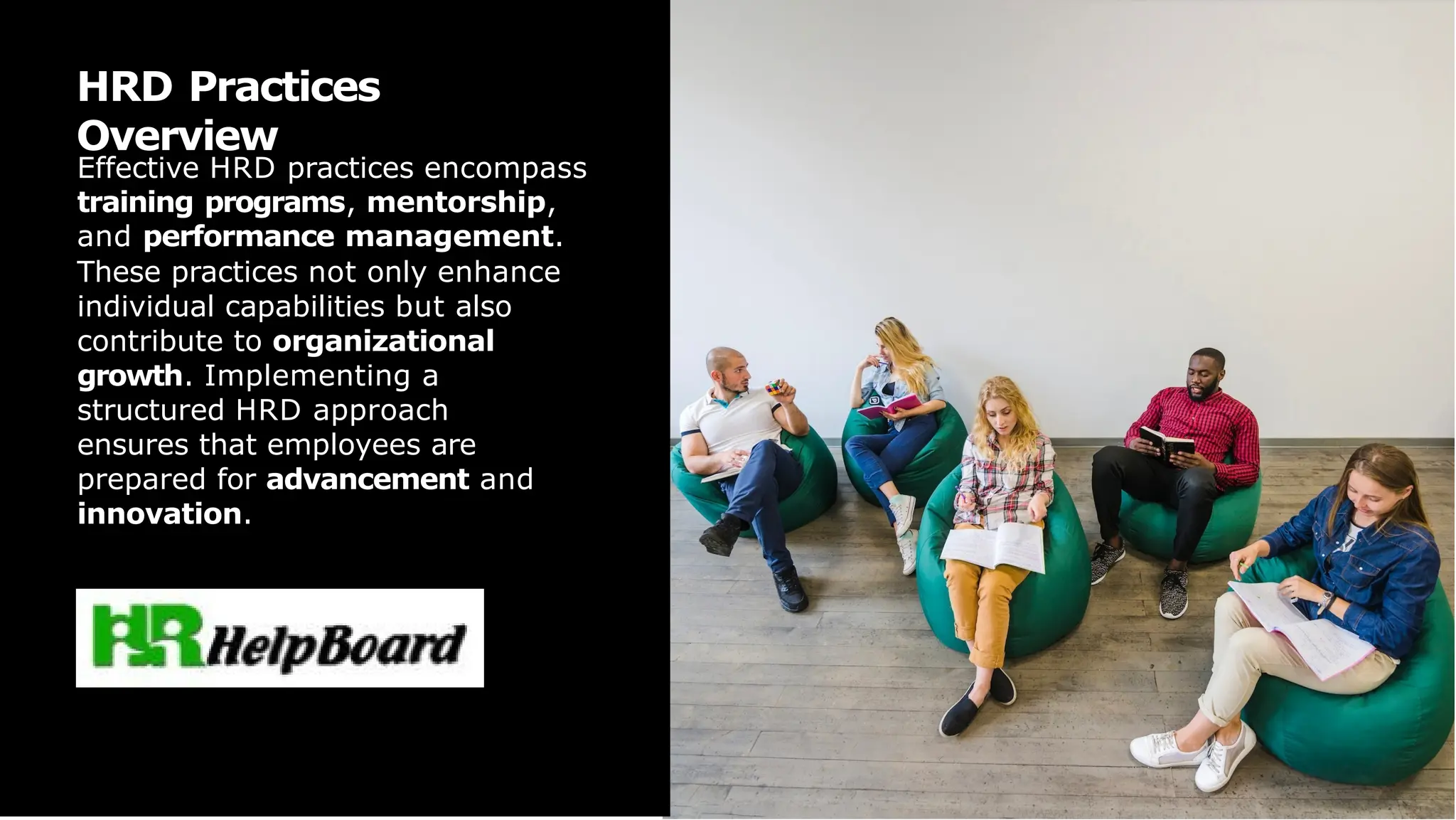 Effective HRD practices encompass
training programs, mentorship,
and performance management.
These practices not only enhance
individual capabilities but also
contribute to organizational
growth. Implementing a
structured HRD approach
ensures that employees are
prepared for advancement and
innovation.
HRD Practices
Overview
 
