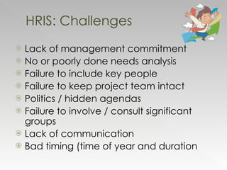 Lack of management commitment No or poorly done needs analysis Failure to include key people Failure to keep project team intact Politics / hidden agendas Failure to involve / consult significant groups Lack of communication Bad timing (time of year and duration  HRIS: Challenges 