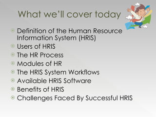 Definition of the Human Resource Information System (HRIS) Users of HRIS The HR Process Modules of HR The HRIS System Workflows Available HRIS Software  Benefits of HRIS Challenges Faced By Successful HRIS  What we’ll cover today 