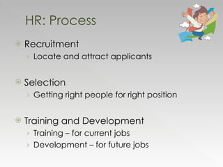 Recruitment Locate and attract applicants Selection Getting right people for right position Training and Development Training – for current jobs Development – for future jobs HR: Process 