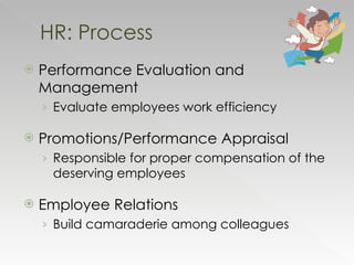 Performance Evaluation and Management Evaluate employees work efficiency Promotions/Performance Appraisal Responsible for proper compensation of the deserving employees Employee Relations Build camaraderie among colleagues  HR: Process 