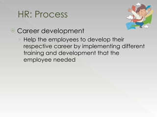 Career development Help the employees to develop their respective career by implementing different training and development that the employee needed HR: Process 